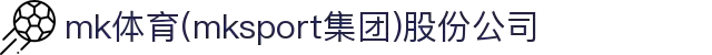 mk体育(mksport集团)股份公司