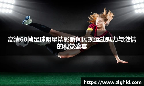 高清60帧足球明星精彩瞬间展现运动魅力与激情的视觉盛宴