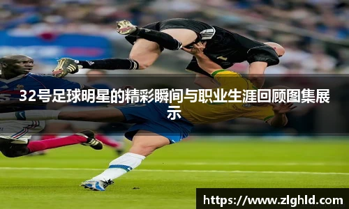 32号足球明星的精彩瞬间与职业生涯回顾图集展示